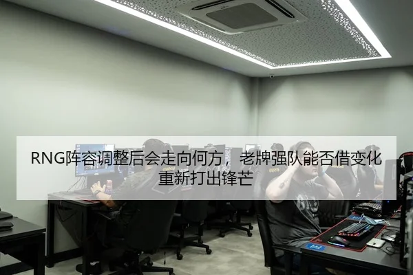 RNG阵容调整后会走向何方，老牌强队能否借变化重新打出锋芒