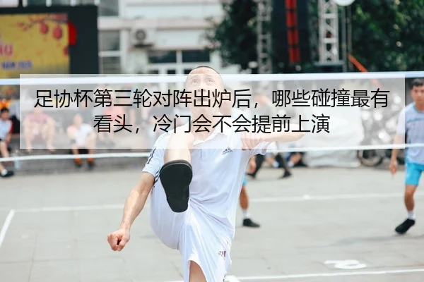 足协杯第三轮对阵出炉后，哪些碰撞最有看头，冷门会不会提前上演 - 体育资讯相关报道缩略图