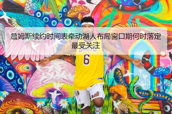 詹姆斯续约时间表牵动湖人布局窗口期何时落定最受关注 - 体育资讯相关报道缩略图