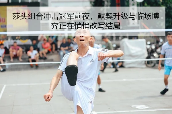 莎头组合冲击冠军前夜，默契升级与临场博弈正在悄悄改写结局